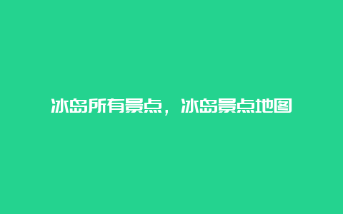 冰岛所有景点，冰岛景点地图