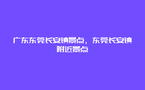 广东东莞长安镇景点，东莞长安镇附近景点