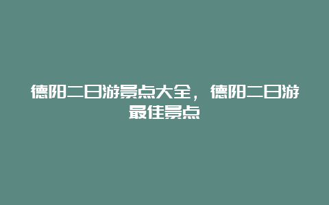 德阳二日游景点大全，德阳二日游最佳景点