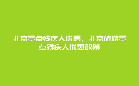 北京景点残疾人优惠，北京旅游景点残疾人优惠政策