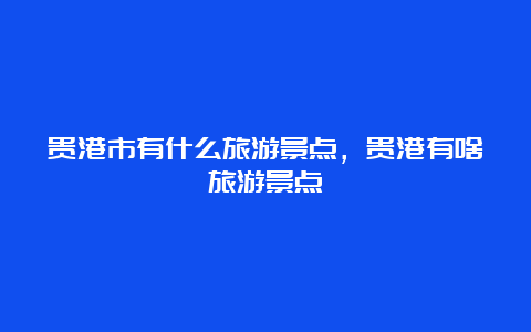 贵港市有什么旅游景点，贵港有啥旅游景点