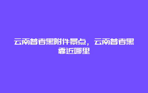 云南普者黑附件景点，云南普者黑靠近哪里