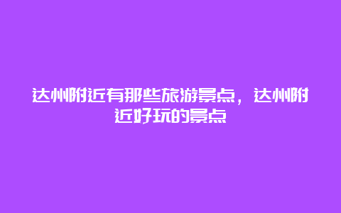 达州附近有那些旅游景点，达州附近好玩的景点