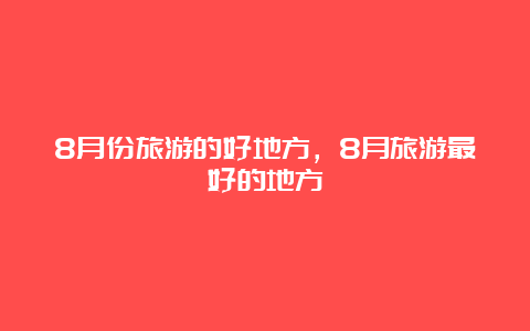 8月份旅游的好地方，8月旅游最好的地方