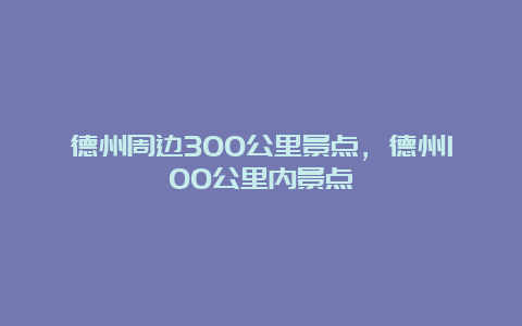 德州周边300公里景点，德州100公里内景点