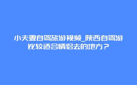 小夫妻自驾旅游视频_陕西自驾游比较适合情侣去的地方？