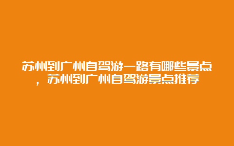 苏州到广州自驾游一路有哪些景点，苏州到广州自驾游景点推荐