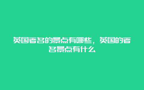 英国著名的景点有哪些，英国的著名景点有什么