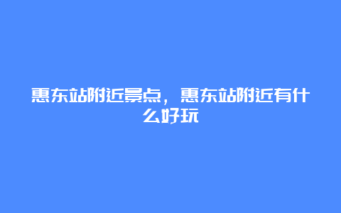 惠东站附近景点，惠东站附近有什么好玩