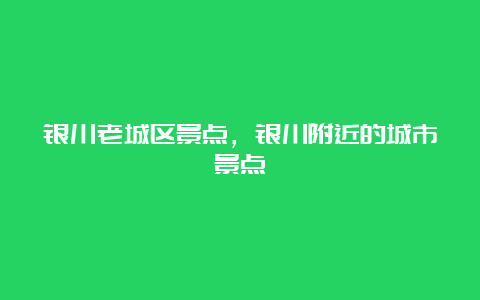 银川老城区景点，银川附近的城市景点