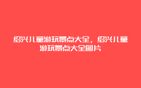 绍兴儿童游玩景点大全，绍兴儿童游玩景点大全图片