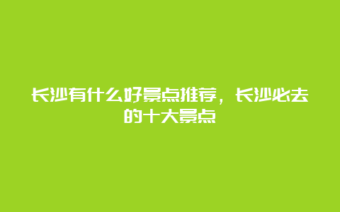 长沙有什么好景点推荐，长沙必去的十大景点