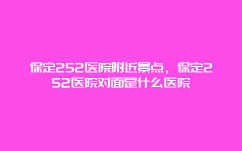 保定252医院附近景点，保定252医院对面是什么医院