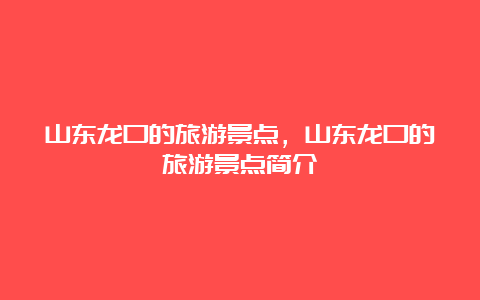 山东龙口的旅游景点，山东龙口的旅游景点简介