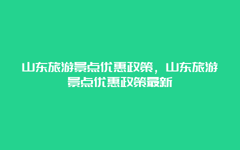 山东旅游景点优惠政策，山东旅游景点优惠政策最新