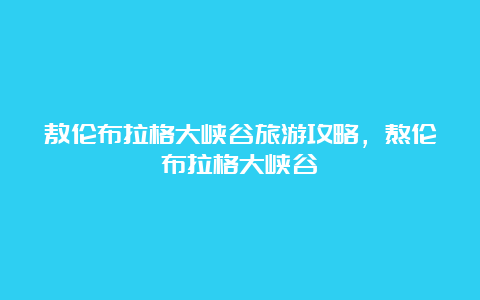 敖伦布拉格大峡谷旅游攻略，熬伦布拉格大峡谷