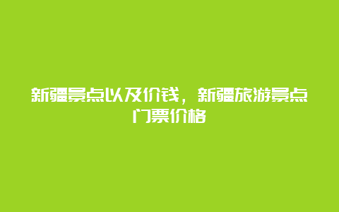 新疆景点以及价钱，新疆旅游景点门票价格