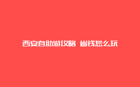 西安自助游攻略 省钱怎么玩