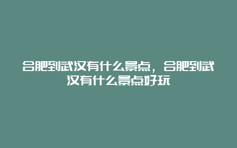 合肥到武汉有什么景点，合肥到武汉有什么景点好玩