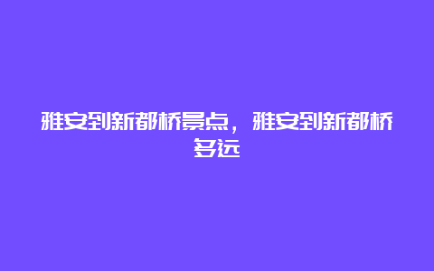 雅安到新都桥景点，雅安到新都桥多远