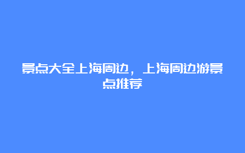 景点大全上海周边，上海周边游景点推荐