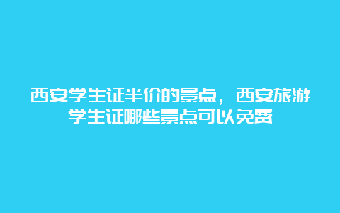 西安学生证半价的景点，西安旅游学生证哪些景点可以免费