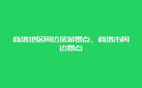 商洛地区周边旅游景点，商洛市周边景点