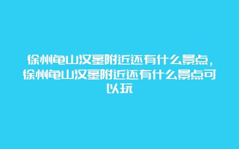 徐州龟山汉墓附近还有什么景点，徐州龟山汉墓附近还有什么景点可以玩