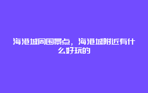 海港城周围景点，海港城附近有什么好玩的