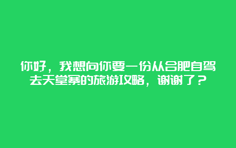 你好，我想向你要一份从合肥自驾去天堂寨的旅游攻略，谢谢了？