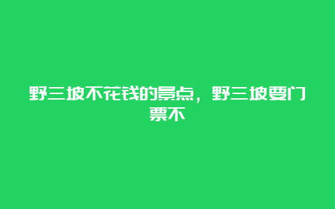 野三坡不花钱的景点，野三坡要门票不