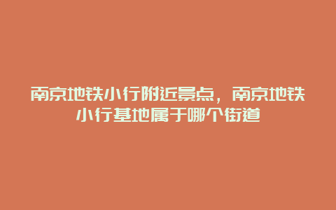 南京地铁小行附近景点，南京地铁小行基地属于哪个街道