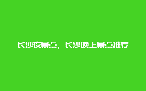 长沙夜景点，长沙晚上景点推荐