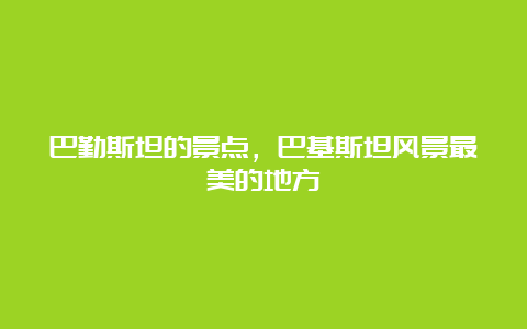 巴勤斯坦的景点，巴基斯坦风景最美的地方