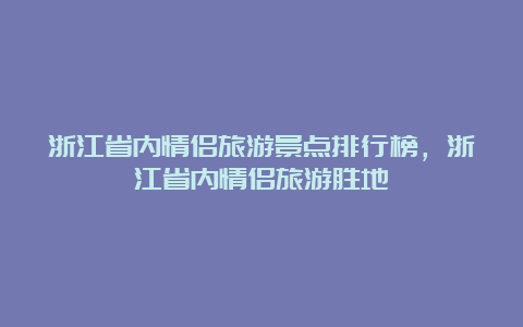 浙江省内情侣旅游景点排行榜，浙江省内情侣旅游胜地