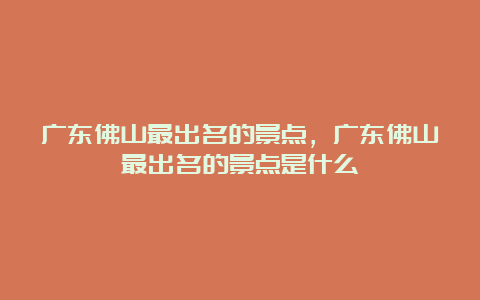 广东佛山最出名的景点，广东佛山最出名的景点是什么