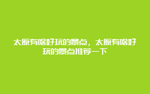 太原有啥好玩的景点，太原有啥好玩的景点推荐一下