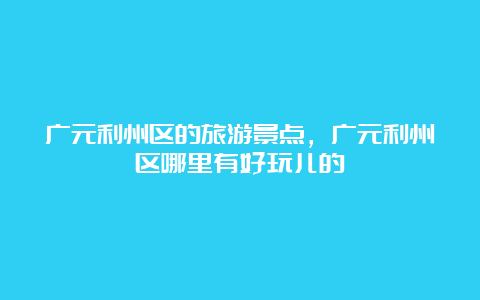 广元利州区的旅游景点，广元利州区哪里有好玩儿的