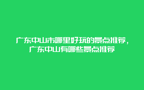 广东中山市哪里好玩的景点推荐，广东中山有哪些景点推荐