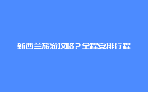 新西兰旅游攻略？全程安排行程