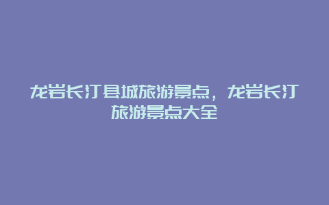 龙岩长汀县城旅游景点，龙岩长汀旅游景点大全