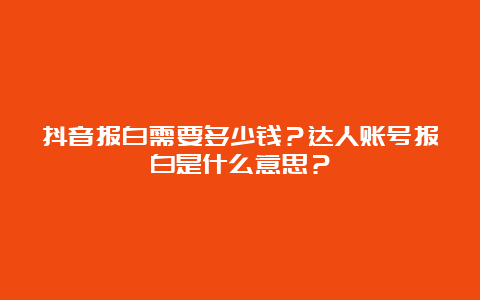 抖音报白需要多少钱？达人账号报白是什么意思？