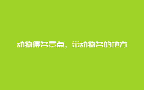 动物得名景点，带动物名的地方