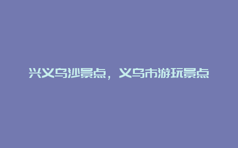 兴义乌沙景点，义乌市游玩景点