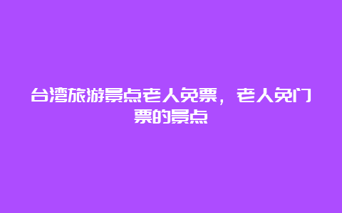 台湾旅游景点老人免票，老人免门票的景点