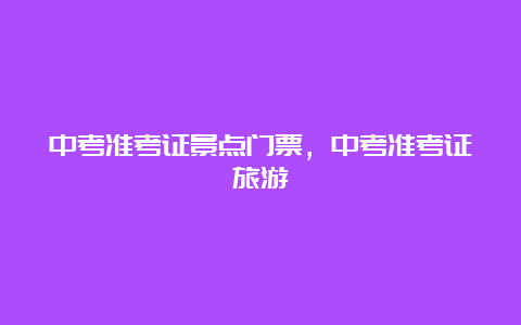 中考准考证景点门票，中考准考证旅游