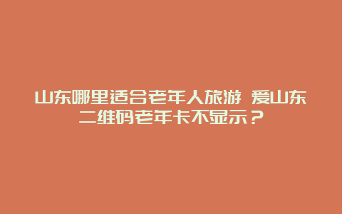 山东哪里适合老年人旅游 爱山东二维码老年卡不显示？