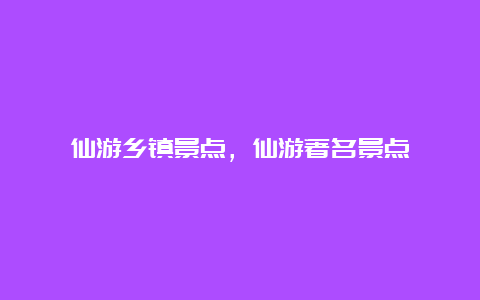 仙游乡镇景点，仙游著名景点