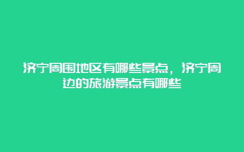 济宁周围地区有哪些景点，济宁周边的旅游景点有哪些