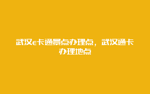 武汉e卡通景点办理点，武汉通卡办理地点